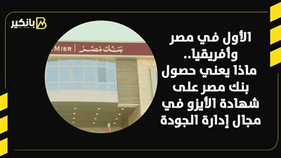 الأول في مصر وأفريقيا.. ماذا يعني حصول بنك مصر على شهادة الأيزو في مجال إدارة الجودة
