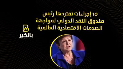 10 إجراءات تقترحها رئيس صندوق النقد الدولي لمواجهة الصدمات الاقتصادية العالمية