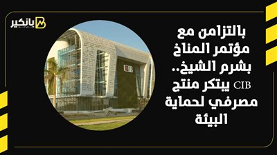 بالتزامن مع مؤتمر المناخ بشرم الشيخ.. CIB يبتكر منتج مصرفي لحماية البيئة