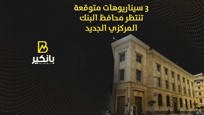 3 سيناريوهات متوقعة تنتظر محافظ البنك المركزي الجديد | إنفوجراف