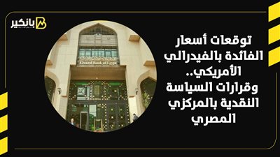 توقعات أسعار الفائدة بالفيدرالي الأمريكي.. وقرارات السياسة النقدية بالمركزي المصري