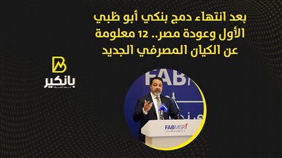 بعد انتهاء دمج بنكي أبو ظبي الأول وعودة مصر.. 12 معلومة عن الكيان المصرفي الجديد