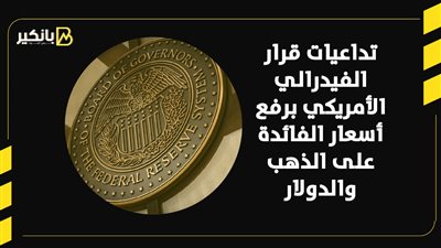 تداعيات قرار الفيدرالي الأمريكي برفع أسعار الفائدة على الذهب والدولار