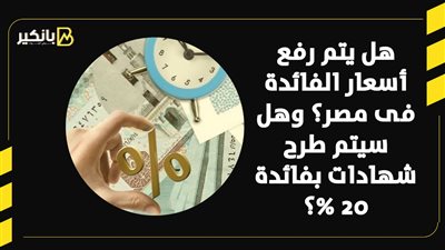 هل يتم رفع أسعار الفائدة فى مصر؟ وهل سيتم طرح شهادات بفائدة 20%؟ 