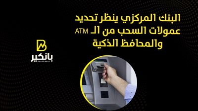 البنك المركزي ينظر تحديد عمولات السحب من الـ ATM والمحافظ الذكية | فيديو 