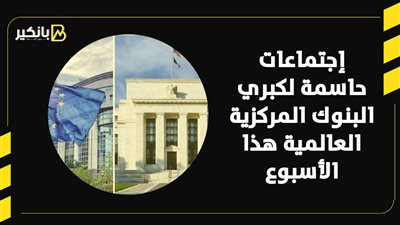 إجتماعات حاسمة لكبري البنوك المركزية العالمية هذا الأسبوع