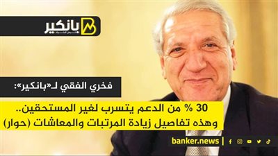 فخري الفقي لـ«بانكير»: 30% من الدعم يتسرب لغير المستحقين.. وهذه تفاصيل زيادة المرتبات والمعاشات (حوار)