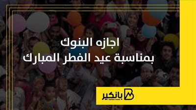 موعد إجازة البنوك في عيد الفطر 2026 بمصر
